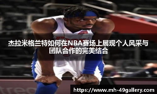 杰拉米格兰特如何在NBA赛场上展现个人风采与团队合作的完美结合