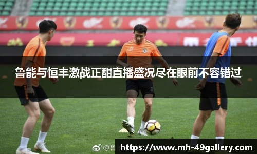 鲁能与恒丰激战正酣直播盛况尽在眼前不容错过